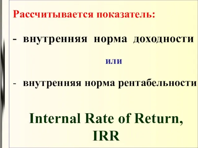 Рассчитывается показатель: - Iвнутренняя норма доходности или - Iвнутренняя норма рентабельности Internal Rate of Return, IRR