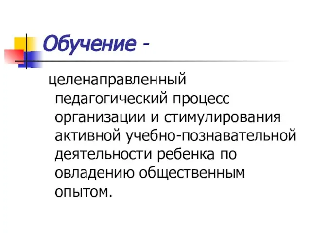 Обучение - целенаправленный педагогический процесс организации и стимулирования активной учебно-познавательной деятельности ребенка по овладению общественным опытом.