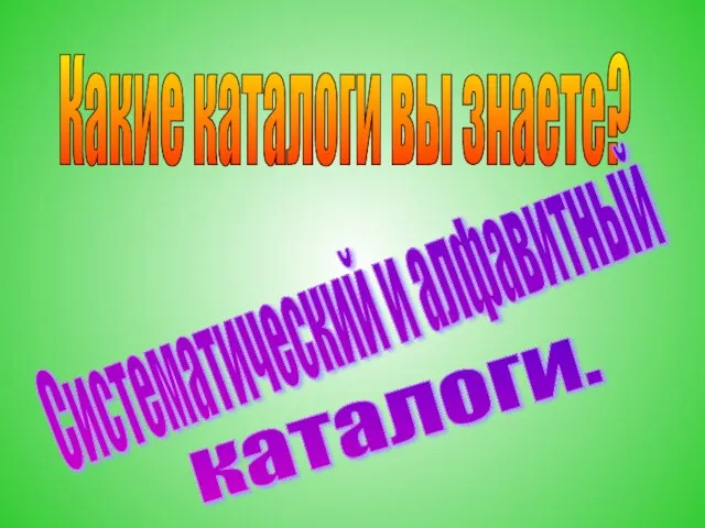 Какие каталоги вы знаете? Систематический и алфавитный каталоги.