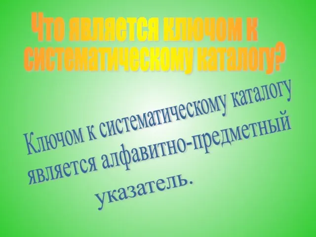 Что является ключом к систематическому каталогу? Ключом к систематическому каталогу является алфавитно-предметный указатель.