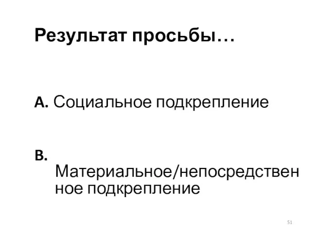 Результат просьбы… A. Социальное подкрепление B. Материальное/непосредственное подкрепление