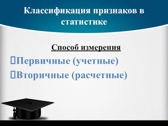 Классификация признаков в статистике Способ измерения Первичные (учетные) Вторичные (расчетные)