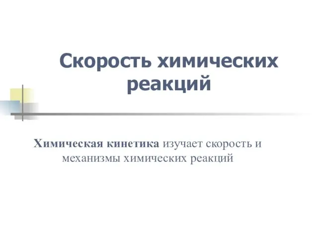 Скорость химических реакций Химическая кинетика изучает скорость и механизмы химических реакций