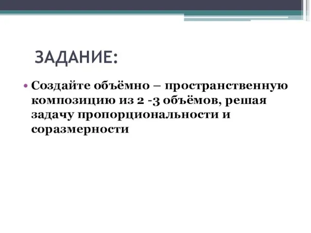 ЗАДАНИЕ: Создайте объёмно – пространственную композицию из 2 -3 объёмов, решая задачу пропорциональности и соразмерности