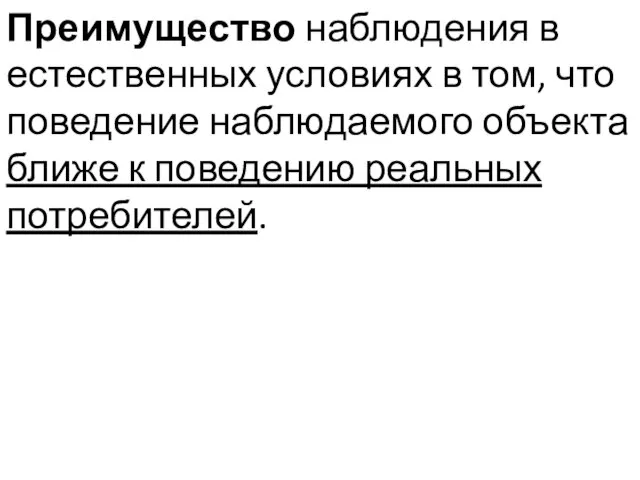 Преимущество наблюдения в естественных условиях в том, что поведение наблюдаемого объекта ближе к поведению реальных потребителей.