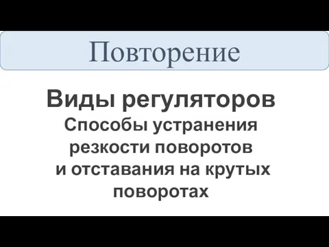 Повторение Виды регуляторов Способы устранения резкости поворотов и отставания на крутых поворотах