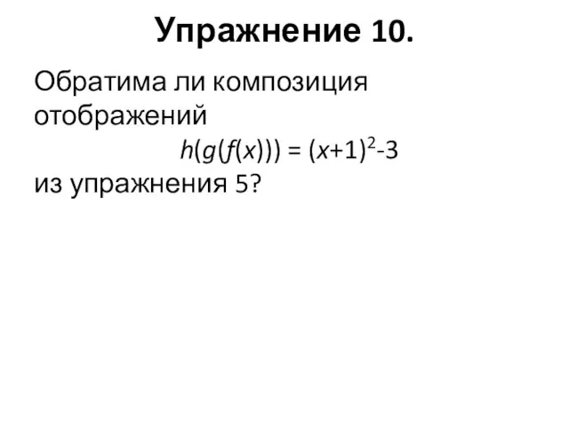 Упражнение 10. Обратима ли композиция отображений h(g(f(x))) = (x+1)2-3 из упражнения 5?