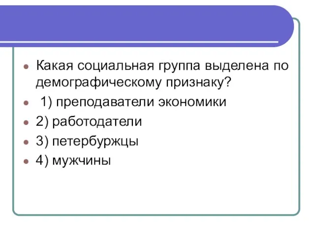 Какая со­ци­аль­ная груп­па вы­де­ле­на по де­мо­гра­фи­че­ско­му признаку? 1) преподаватели экономики 2) работодатели 3) петербуржцы 4) мужчины