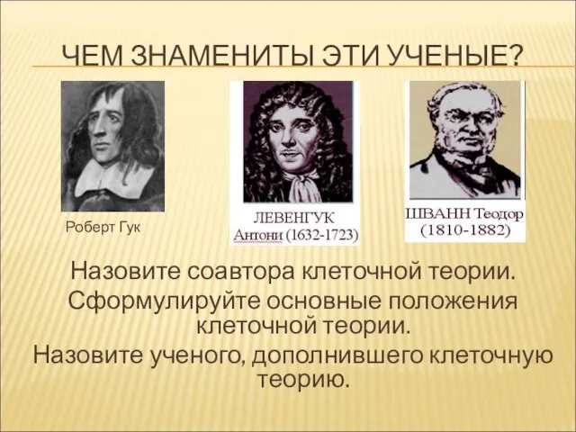 ЧЕМ ЗНАМЕНИТЫ ЭТИ УЧЕНЫЕ? Роберт Гук Назовите соавтора клеточной теории. Сформулируйте