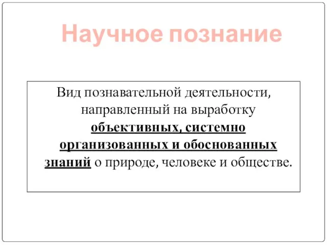 Научное познание Вид познавательной деятельности, направленный на выработку объективных, системно организованных