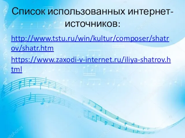Список использованных интернет-источников: http://www.tstu.ru/win/kultur/composer/shatrov/shatr.htm https://www.zaxodi-v-internet.ru/iliya-shatrov.html