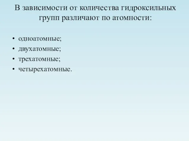 В зависимости от количества гидроксильных групп различают по атомности: одноатомные; двухатомные; трехатомные; четырехатомные.