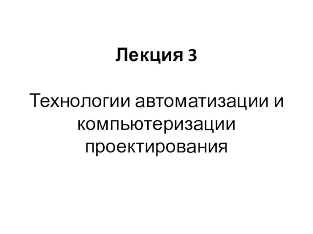 Лекция 3 Технологии автоматизации и компьютеризации проектирования