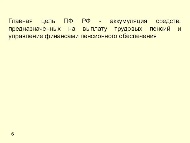 6 Главная цель ПФ РФ - аккумуляция средств, предназначенных на выплату