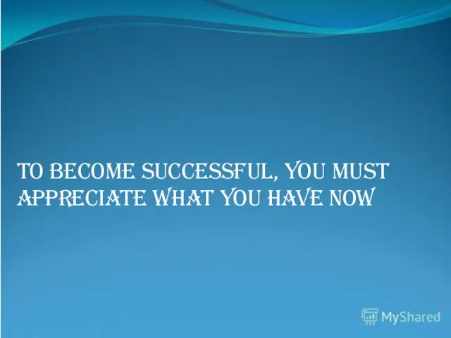 To become successful, you must appreciate what you have now