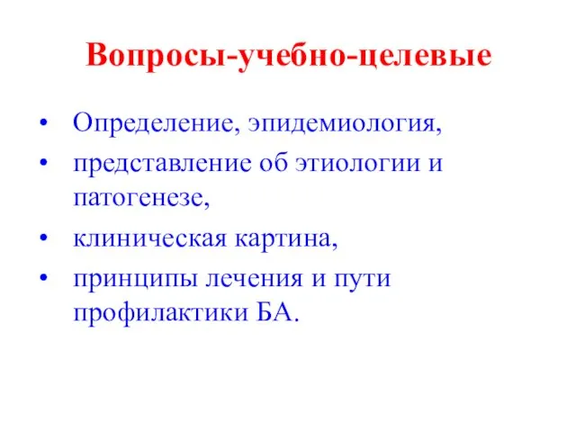 Вопросы-учебно-целевые Определение, эпидемиология, представление об этиологии и патогенезе, клиническая картина, принципы лечения и пути профилактики БА.