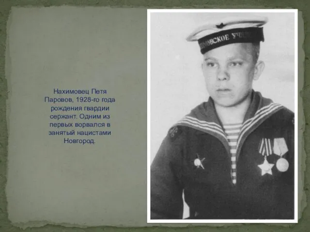 Нахимовец Петя Паровов, 1928-го года рождения гвардии сержант. Одним из первых ворвался в занятый нацистами Новгород.