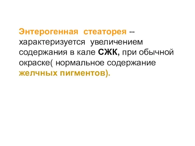 Энтерогенная стеаторея --характеризуется увеличением содержания в кале СЖК, при обычной окраске( нормальное содержание желчных пигментов).