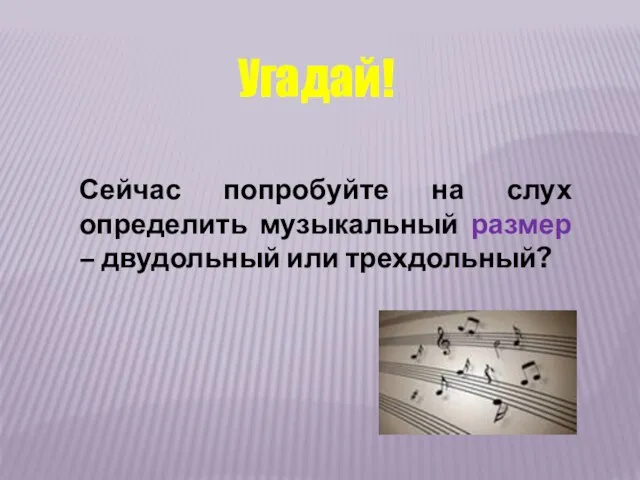 Сейчас попробуйте на слух определить музыкальный размер – двудольный или трехдольный? Угадай!