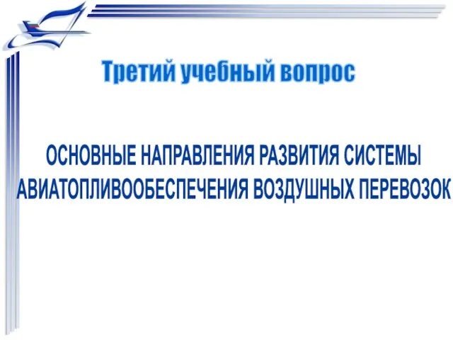 ОСНОВНЫЕ НАПРАВЛЕНИЯ РАЗВИТИЯ СИСТЕМЫ АВИАТОПЛИВООБЕСПЕЧЕНИЯ ВОЗДУШНЫХ ПЕРЕВОЗОК Третий учебный вопрос