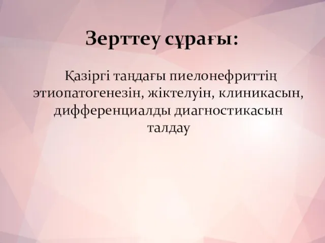 Зерттеу сұрағы: Қазіргі таңдағы пиелонефриттің этиопатогенезін, жіктелуін, клиникасын, дифференциалды диагностикасын талдау