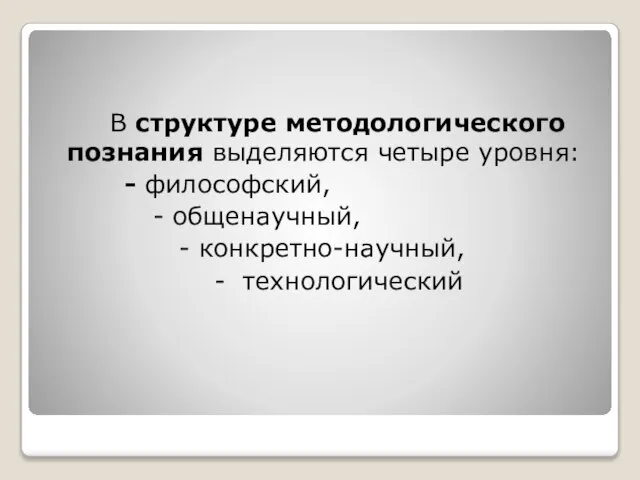 В структуре методологического познания выделяются четыре уровня: - философский, - общенаучный, - конкретно-научный, - технологический