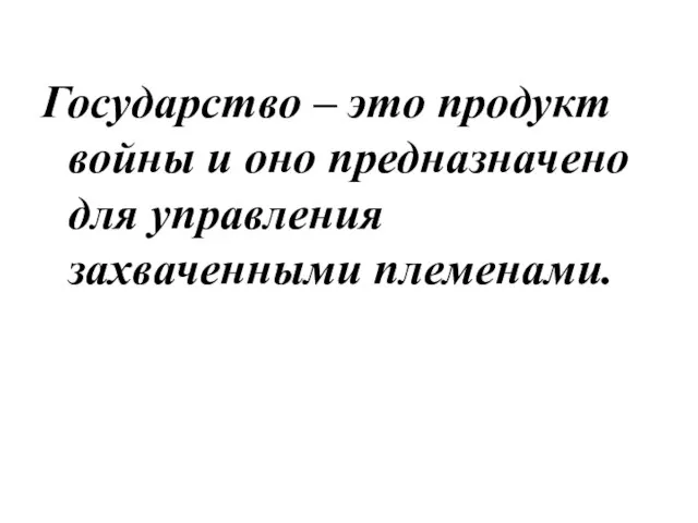 Государство – это продукт войны и оно предназначено для управления захваченными племенами.