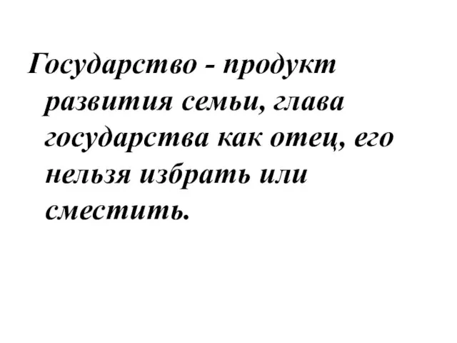 Государство - продукт развития семьи, глава государства как отец, его нельзя избрать или сместить.