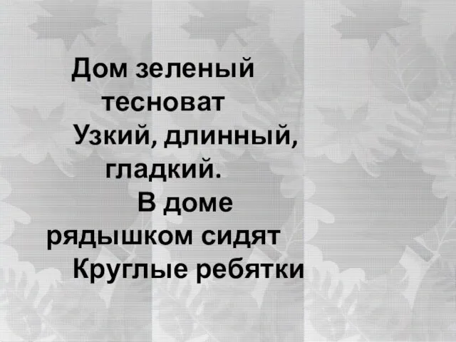 Дом зеленый тесноват Узкий, длинный, гладкий. В доме рядышком сидят Круглые ребятки