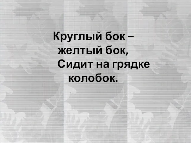 Круглый бок – желтый бок, Сидит на грядке колобок.