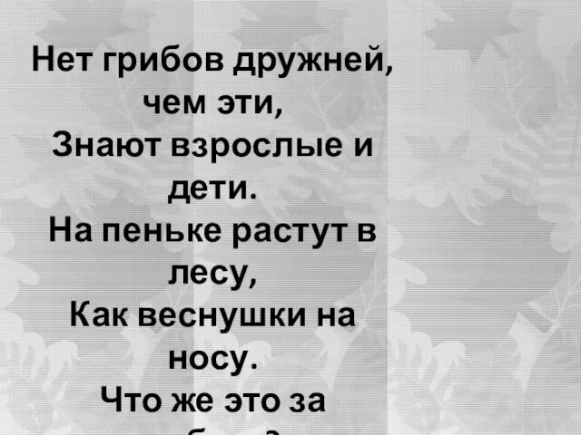 Нет грибов дружней, чем эти, Знают взрослые и дети. На пеньке