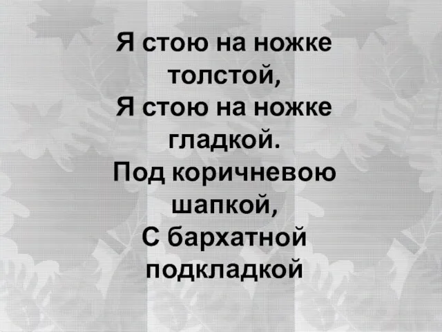 Я стою на ножке толстой, Я стою на ножке гладкой. Под коричневою шапкой, С бархатной подкладкой