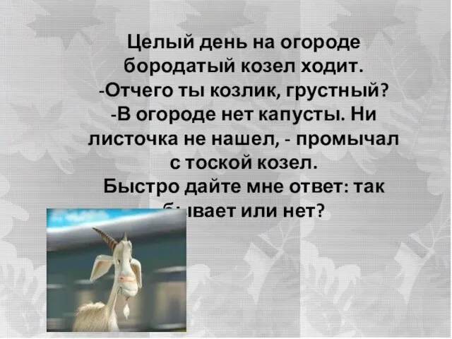 Целый день на огороде бородатый козел ходит. -Отчего ты козлик, грустный?