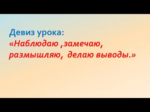 Девиз урока: «Наблюдаю ,замечаю, размышляю, делаю выводы.»