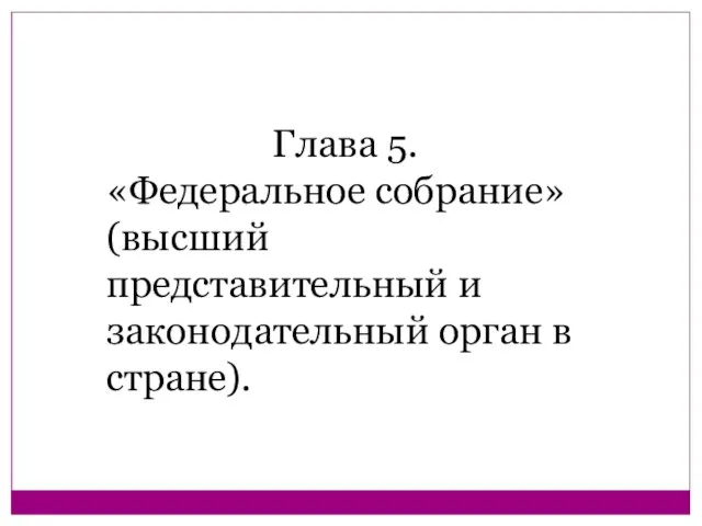 Глава 5. «Федеральное собрание» (высший представительный и законодательный орган в стране).