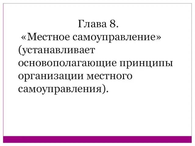 Глава 8. «Местное самоуправление» (устанавливает основополагающие принципы организации местного самоуправления).