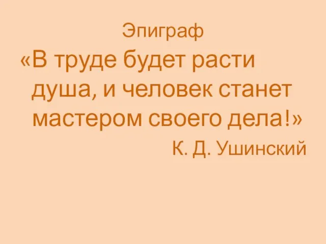 Эпиграф «В труде будет расти душа, и человек станет мастером своего дела!» К. Д. Ушинский