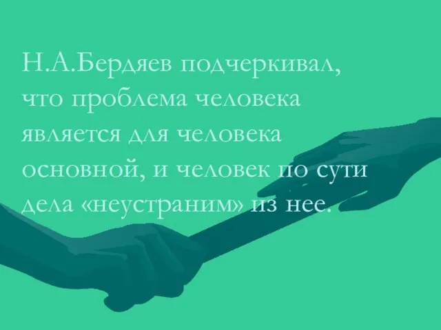 Н.А.Бердяев подчеркивал, что проблема человека является для человека основной, и человек