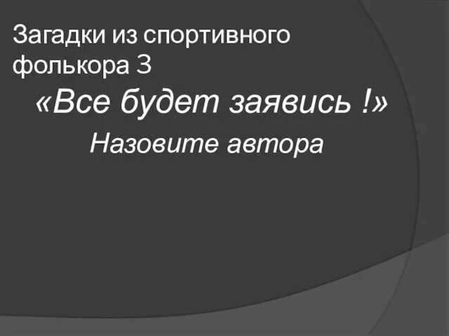 Загадки из спортивного фолькора 3 «Все будет заявись !» Назовите автора