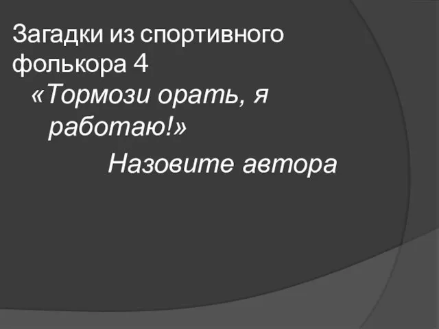 Загадки из спортивного фолькора 4 «Тормози орать, я работаю!» Назовите автора