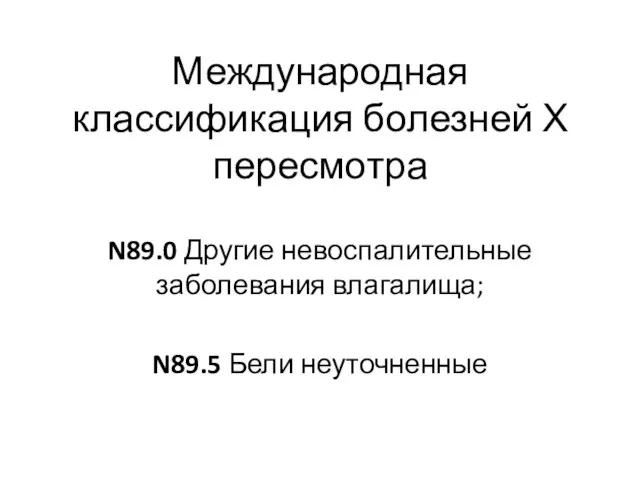 Международная классификация болезней Х пересмотра N89.0 Другие невоспалительные заболевания влагалища; N89.5 Бели неуточненные