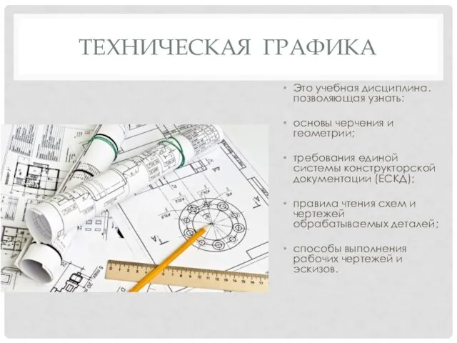 ТЕХНИЧЕСКАЯ ГРАФИКА Это учебная дисциплина. позволяющая узнать: основы черчения и геометрии;