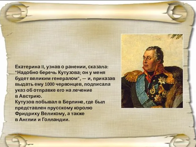 Екатерина II, узнав о ранении, сказала: "Надобно беречь Кутузова; он у