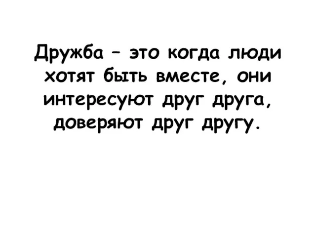 Дружба – это когда люди хотят быть вместе, они интересуют друг друга, доверяют друг другу.