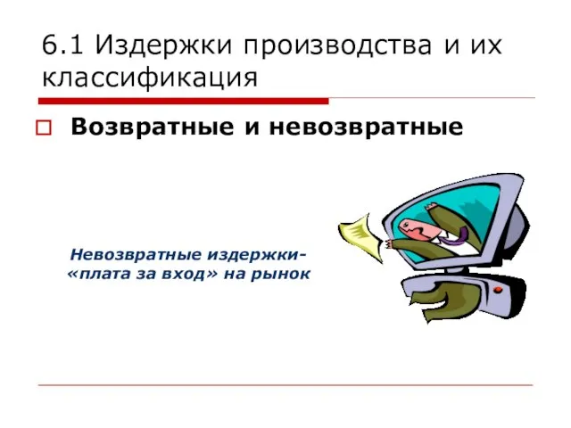 6.1 Издержки производства и их классификация Возвратные и невозвратные Невозвратные издержки- «плата за вход» на рынок