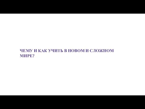 ЧЕМУ И КАК УЧИТЬ В НОВОМ И СЛОЖНОМ МИРЕ?