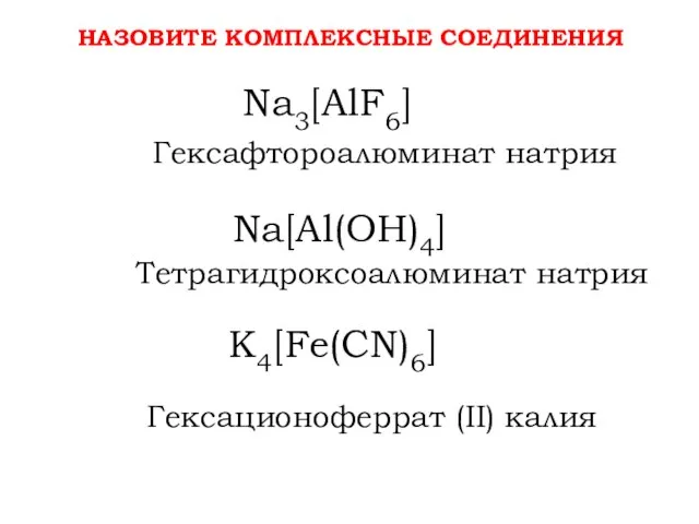 НАЗОВИТЕ КОМПЛЕКСНЫЕ СОЕДИНЕНИЯ Na3[AlF6] Na[Al(OH)4] K4[Fe(CN)6] Гексафтороалюминат натрия Тетрагидроксоалюминат натрия Гексационоферрат (II) калия