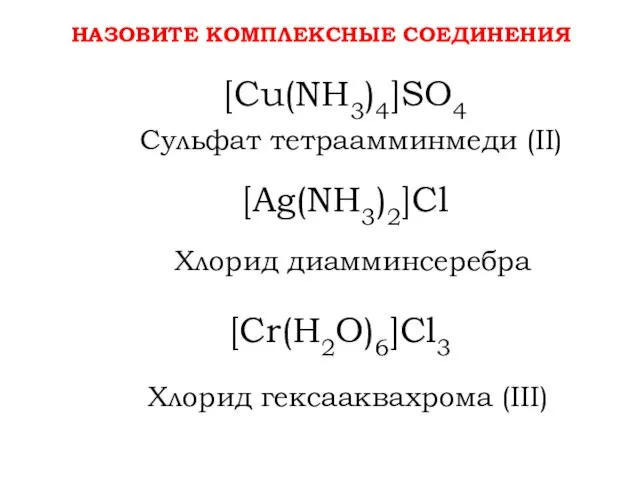 НАЗОВИТЕ КОМПЛЕКСНЫЕ СОЕДИНЕНИЯ [Cu(NH3)4]SO4 Сульфат тетраамминмеди (II) [Ag(NH3)2]Cl Хлорид диамминсеребра Хлорид гексааквахрома (III) [Cr(H2O)6]Cl3