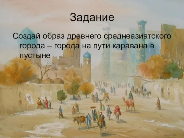 Задание Создай образ древнего среднеазиатского города – города на пути каравана в пустыне