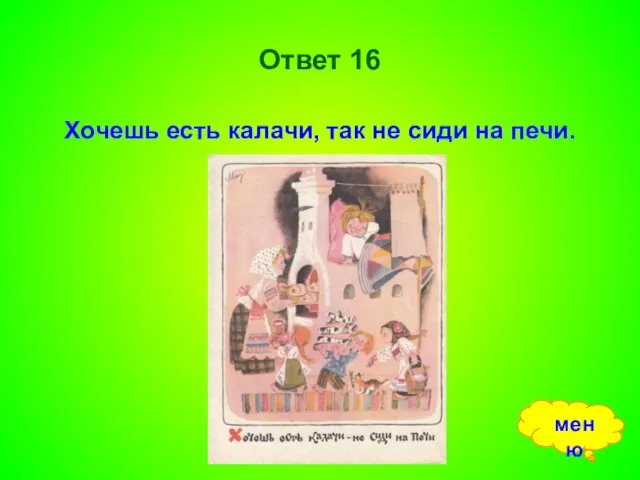 Ответ 16 Хочешь есть калачи, так не сиди на печи. меню